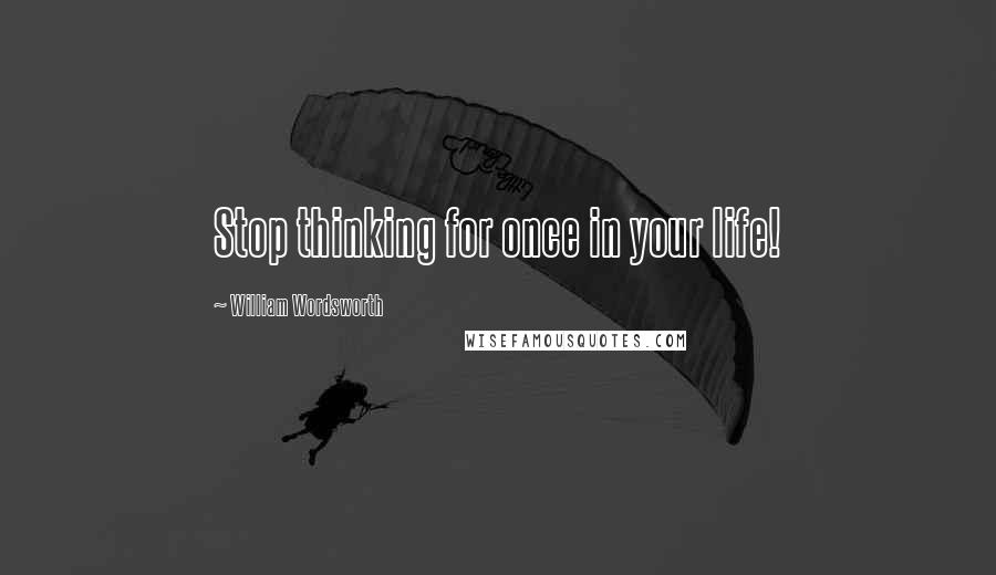 William Wordsworth Quotes: Stop thinking for once in your life!