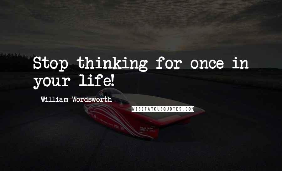 William Wordsworth Quotes: Stop thinking for once in your life!