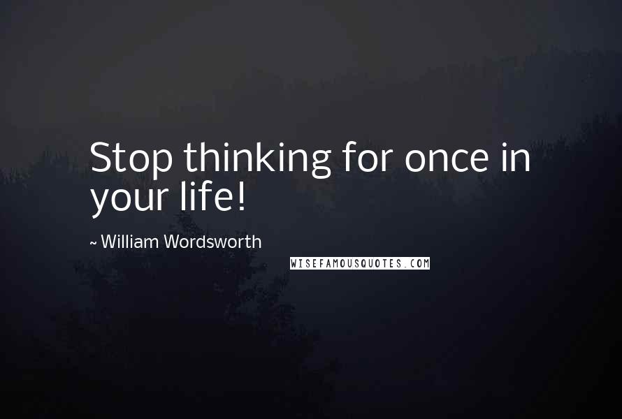 William Wordsworth Quotes: Stop thinking for once in your life!
