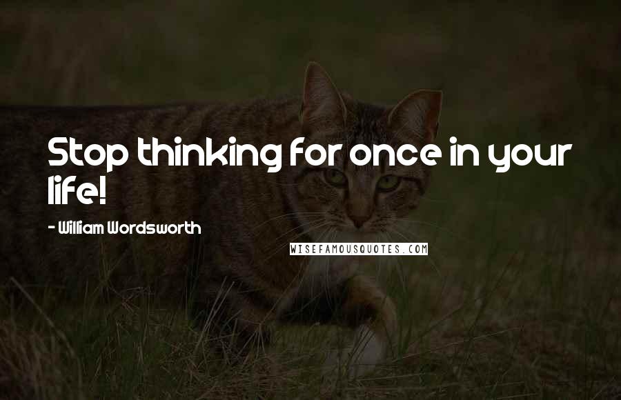 William Wordsworth Quotes: Stop thinking for once in your life!