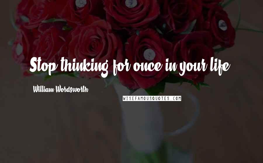 William Wordsworth Quotes: Stop thinking for once in your life!