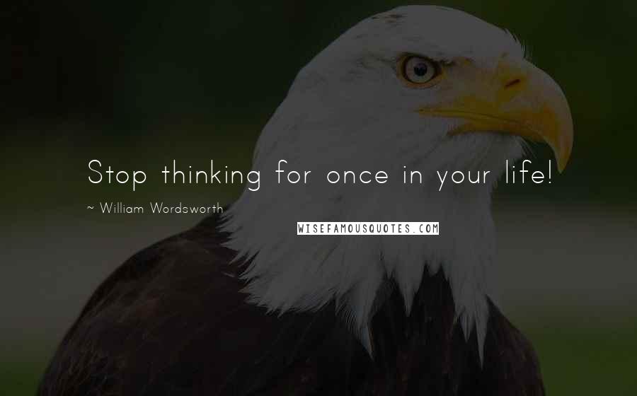 William Wordsworth Quotes: Stop thinking for once in your life!