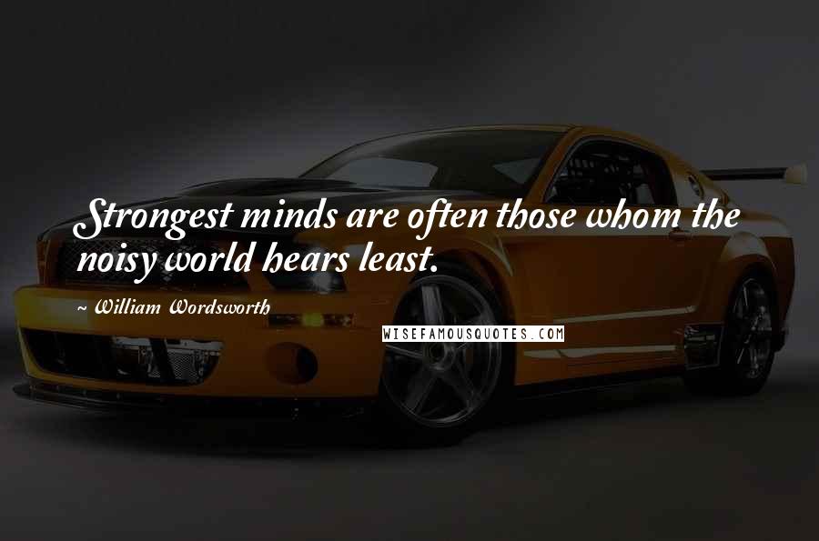 William Wordsworth Quotes: Strongest minds are often those whom the noisy world hears least.