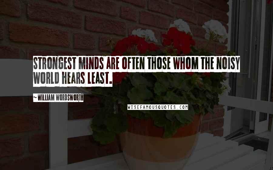 William Wordsworth Quotes: Strongest minds are often those whom the noisy world hears least.