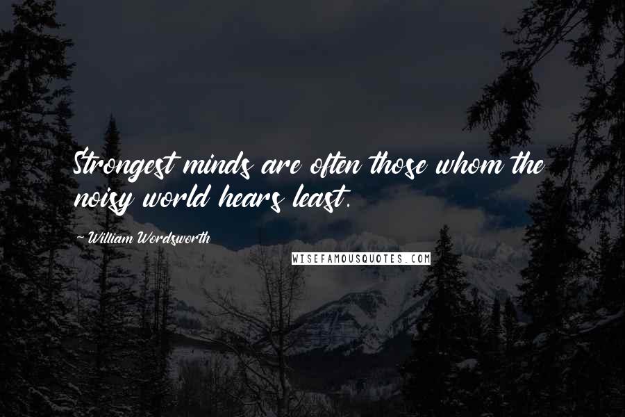 William Wordsworth Quotes: Strongest minds are often those whom the noisy world hears least.