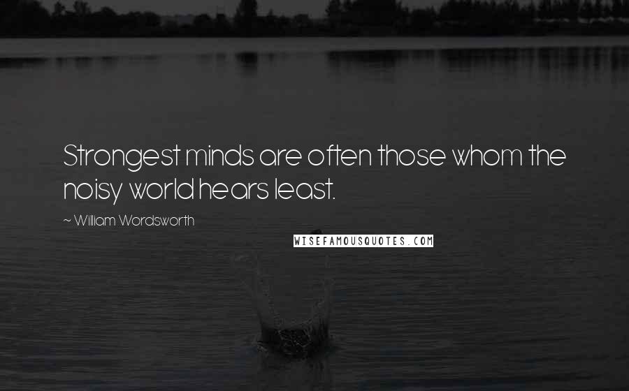 William Wordsworth Quotes: Strongest minds are often those whom the noisy world hears least.