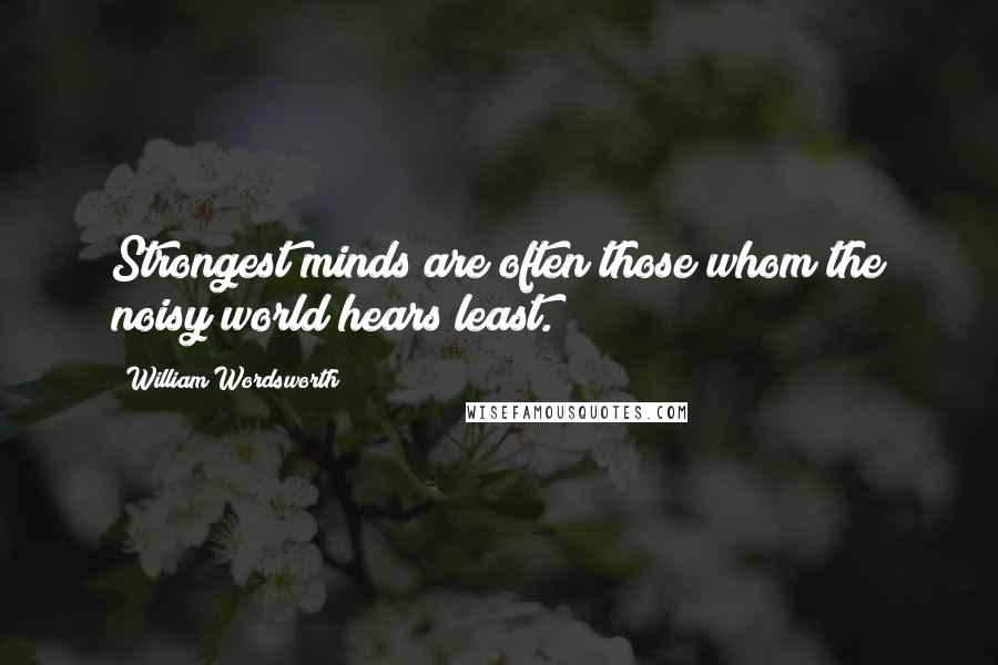 William Wordsworth Quotes: Strongest minds are often those whom the noisy world hears least.