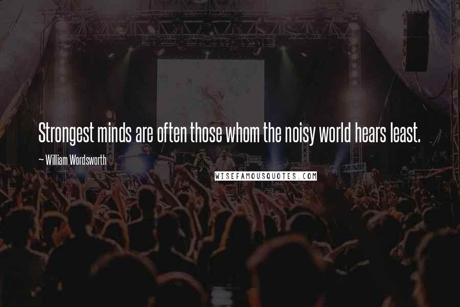 William Wordsworth Quotes: Strongest minds are often those whom the noisy world hears least.