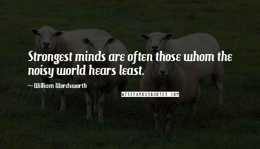 William Wordsworth Quotes: Strongest minds are often those whom the noisy world hears least.