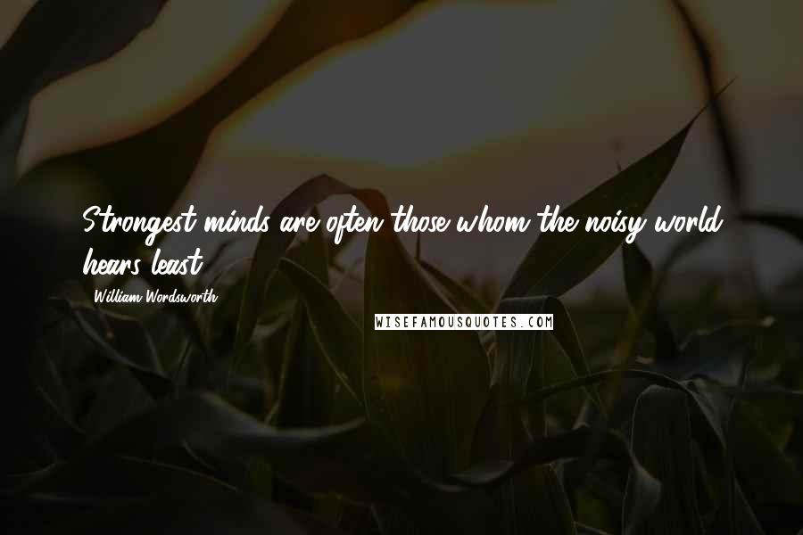 William Wordsworth Quotes: Strongest minds are often those whom the noisy world hears least.