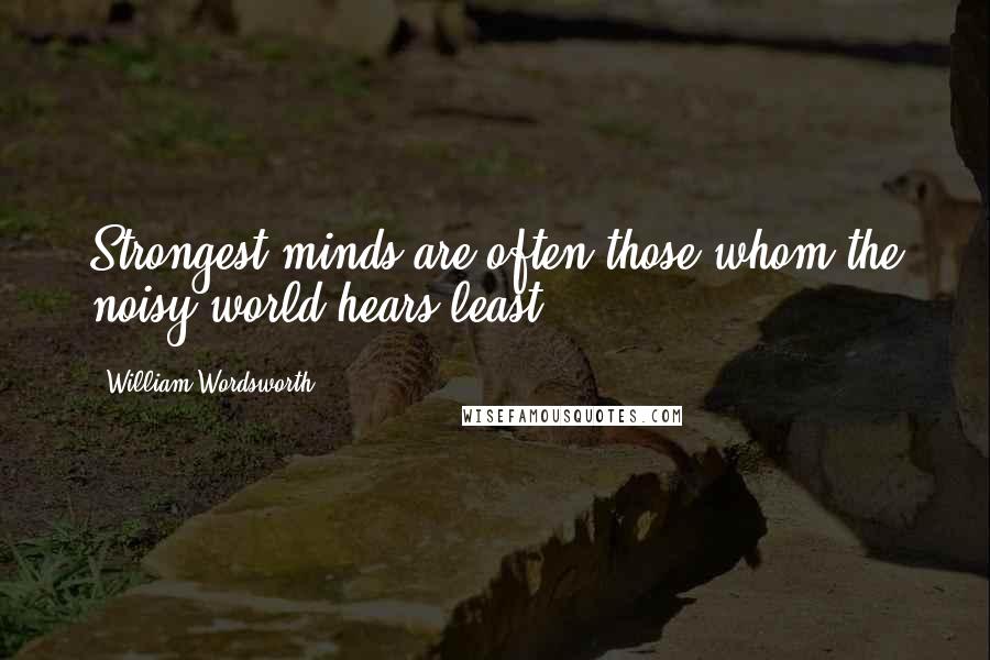 William Wordsworth Quotes: Strongest minds are often those whom the noisy world hears least.