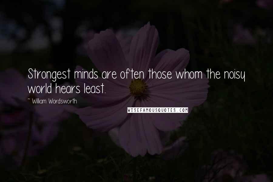 William Wordsworth Quotes: Strongest minds are often those whom the noisy world hears least.