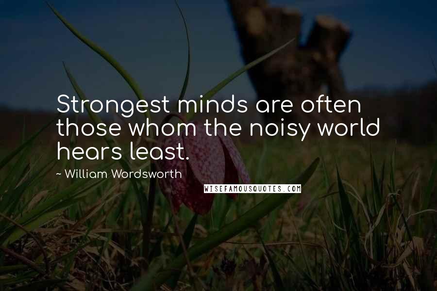 William Wordsworth Quotes: Strongest minds are often those whom the noisy world hears least.