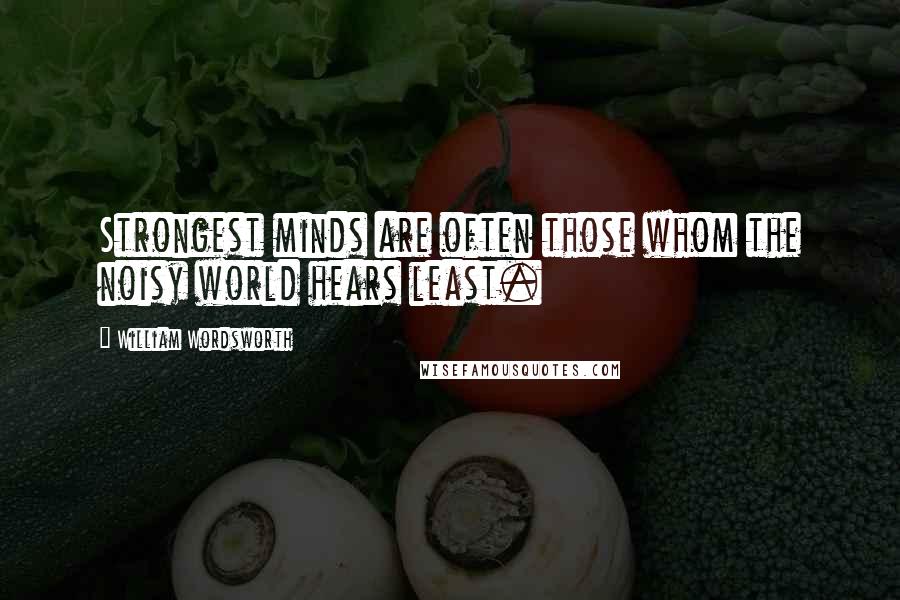 William Wordsworth Quotes: Strongest minds are often those whom the noisy world hears least.