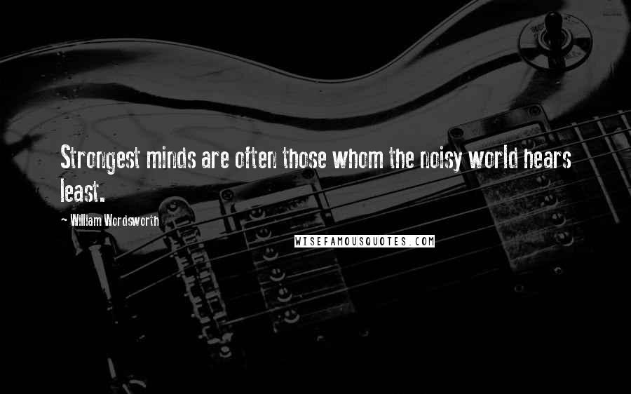 William Wordsworth Quotes: Strongest minds are often those whom the noisy world hears least.