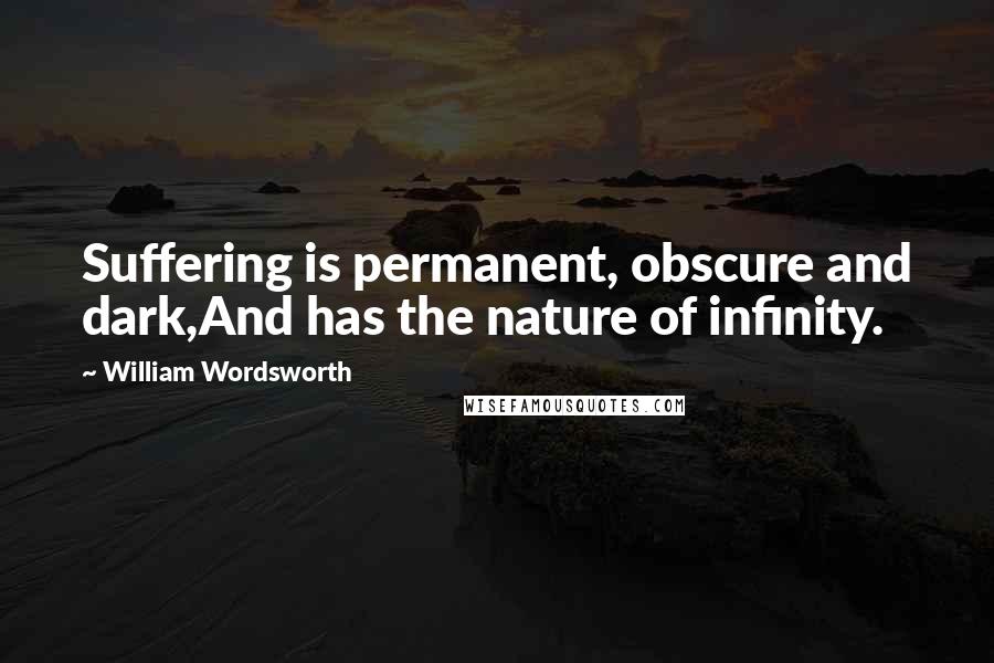 William Wordsworth Quotes: Suffering is permanent, obscure and dark,And has the nature of infinity.