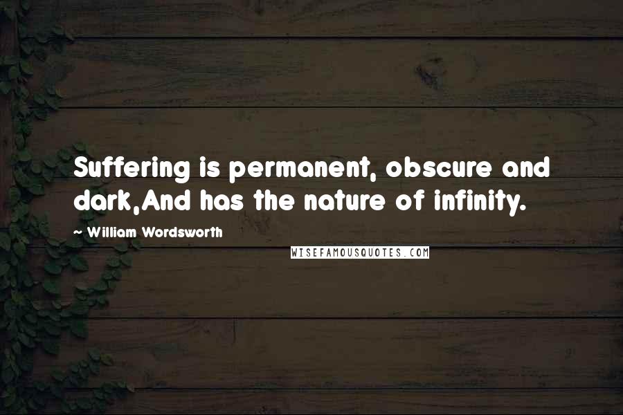 William Wordsworth Quotes: Suffering is permanent, obscure and dark,And has the nature of infinity.