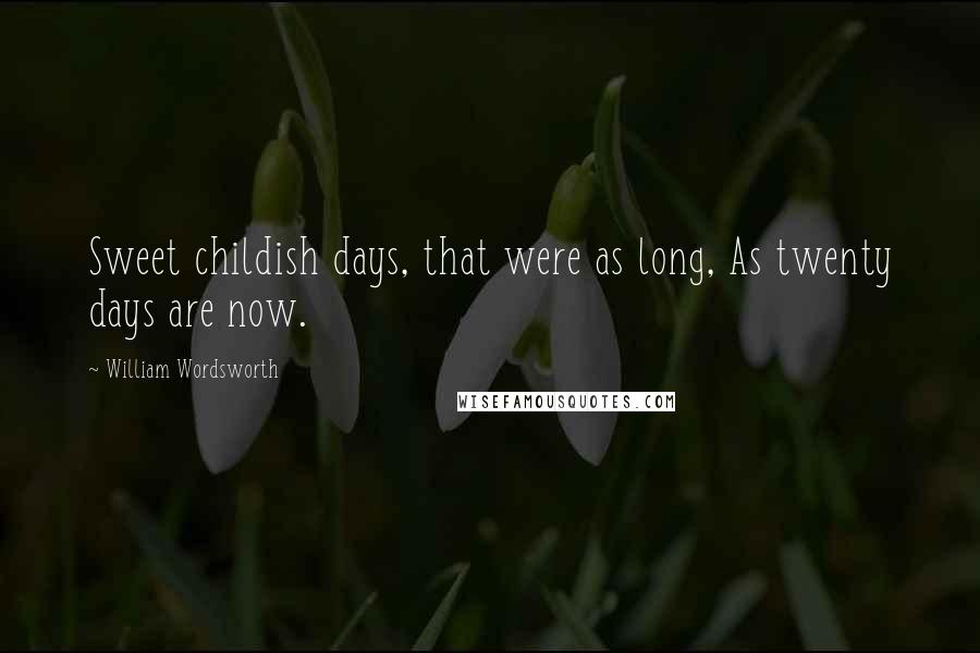 William Wordsworth Quotes: Sweet childish days, that were as long, As twenty days are now.