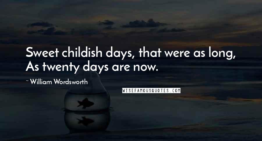 William Wordsworth Quotes: Sweet childish days, that were as long, As twenty days are now.