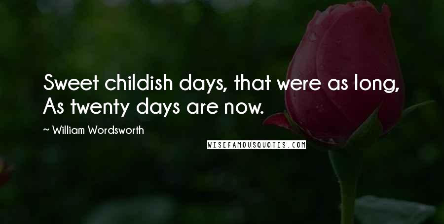 William Wordsworth Quotes: Sweet childish days, that were as long, As twenty days are now.