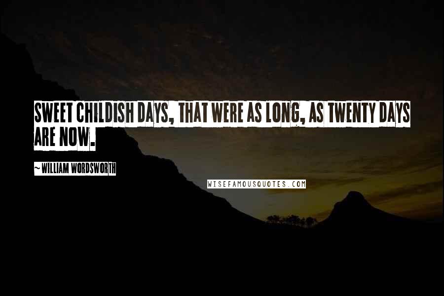William Wordsworth Quotes: Sweet childish days, that were as long, As twenty days are now.