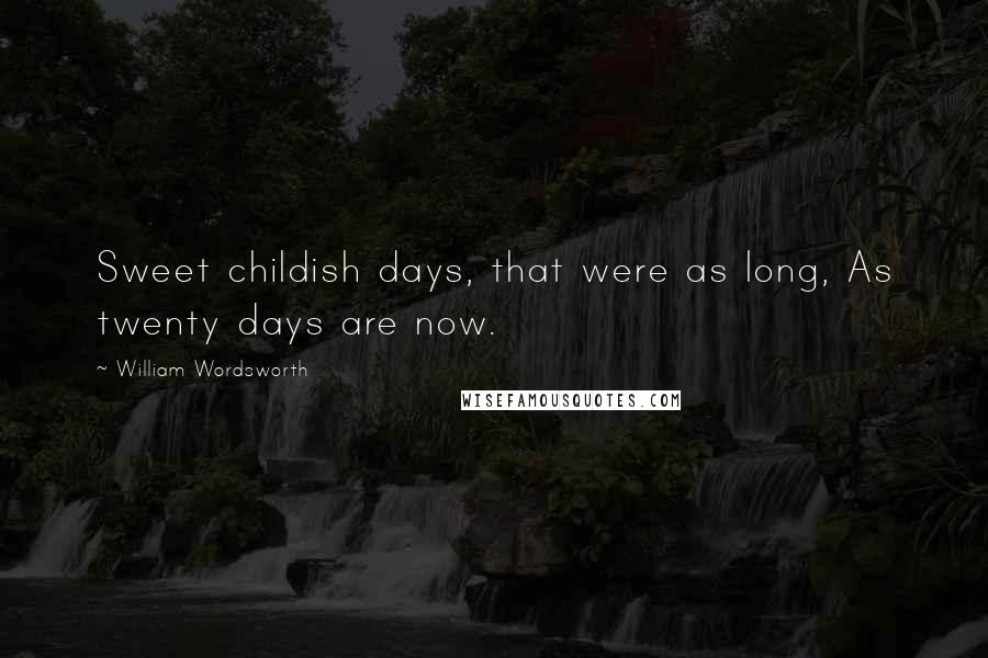 William Wordsworth Quotes: Sweet childish days, that were as long, As twenty days are now.