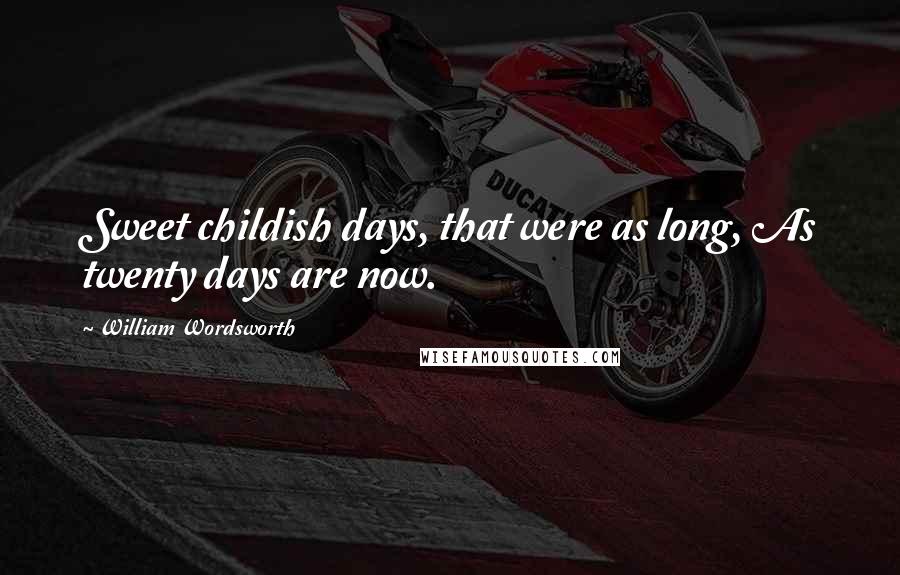 William Wordsworth Quotes: Sweet childish days, that were as long, As twenty days are now.