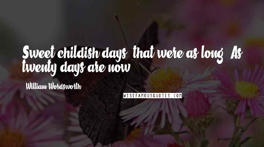 William Wordsworth Quotes: Sweet childish days, that were as long, As twenty days are now.