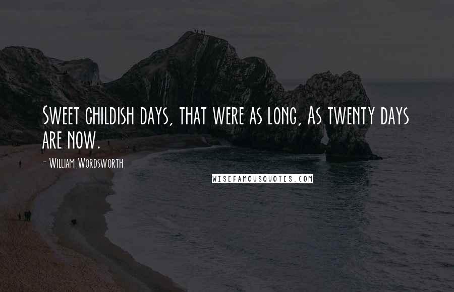 William Wordsworth Quotes: Sweet childish days, that were as long, As twenty days are now.