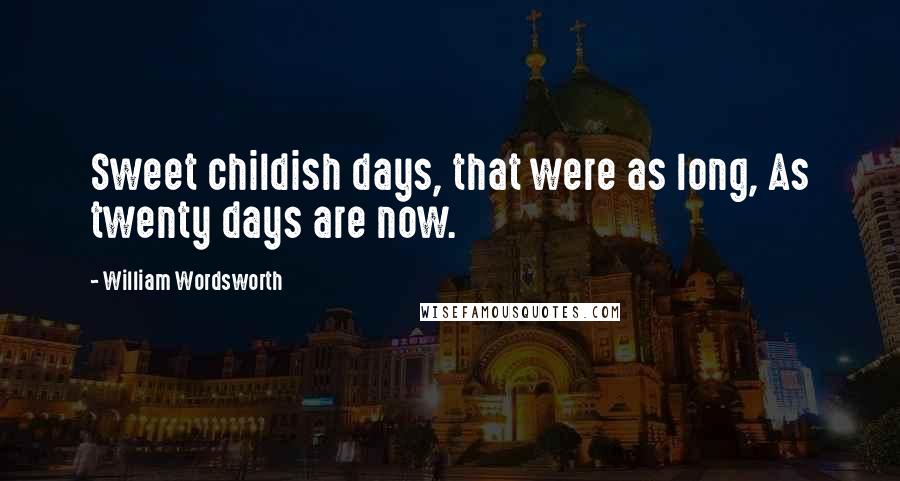 William Wordsworth Quotes: Sweet childish days, that were as long, As twenty days are now.