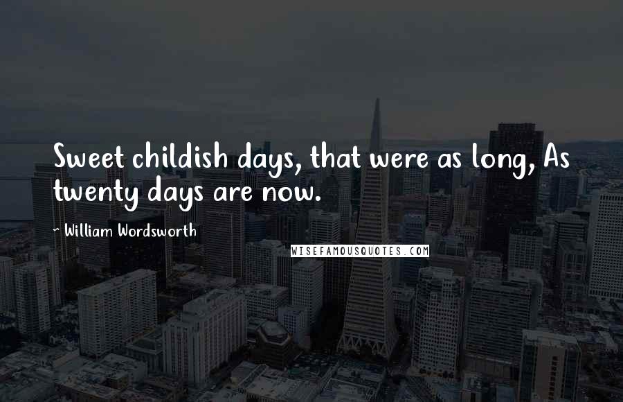 William Wordsworth Quotes: Sweet childish days, that were as long, As twenty days are now.