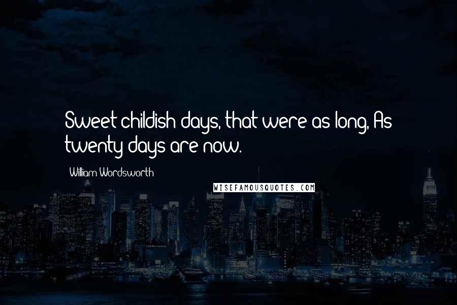 William Wordsworth Quotes: Sweet childish days, that were as long, As twenty days are now.