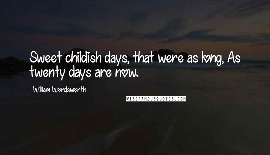 William Wordsworth Quotes: Sweet childish days, that were as long, As twenty days are now.