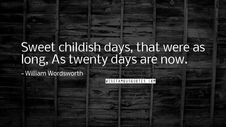 William Wordsworth Quotes: Sweet childish days, that were as long, As twenty days are now.