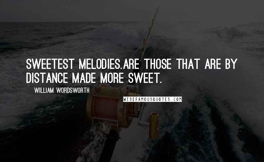 William Wordsworth Quotes: Sweetest melodies.Are those that are by distance made more sweet.