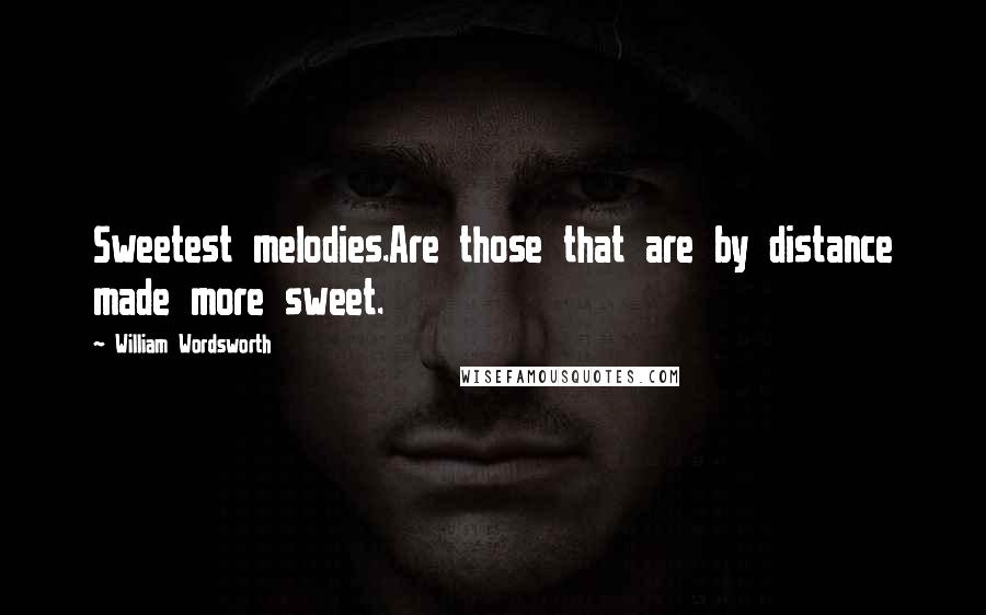 William Wordsworth Quotes: Sweetest melodies.Are those that are by distance made more sweet.