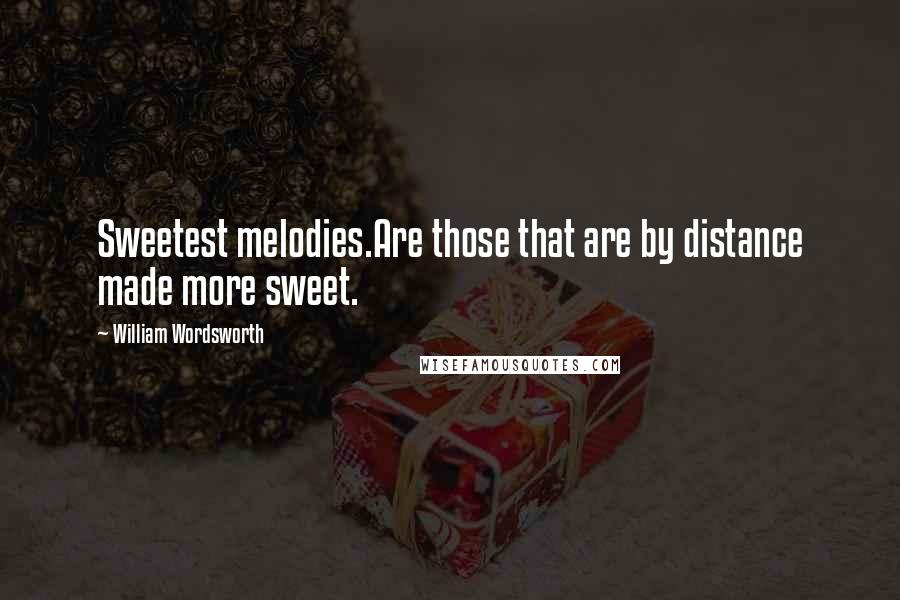 William Wordsworth Quotes: Sweetest melodies.Are those that are by distance made more sweet.