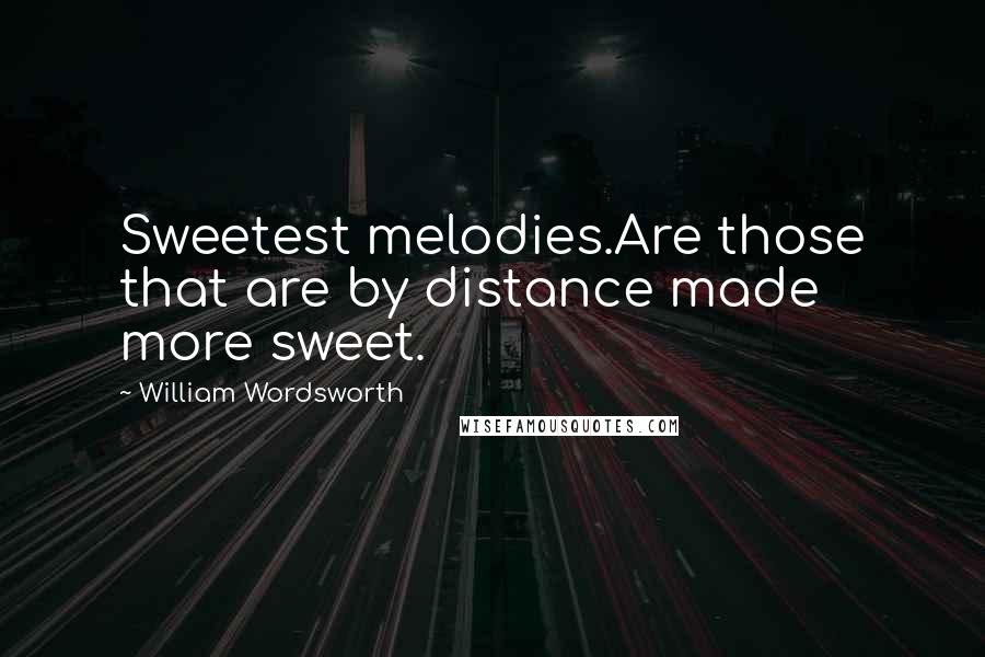William Wordsworth Quotes: Sweetest melodies.Are those that are by distance made more sweet.
