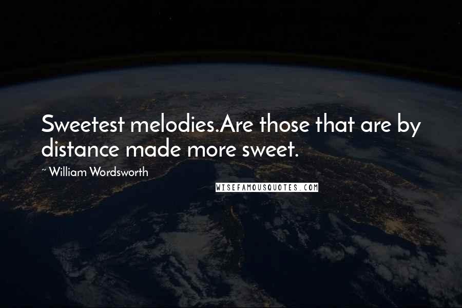 William Wordsworth Quotes: Sweetest melodies.Are those that are by distance made more sweet.
