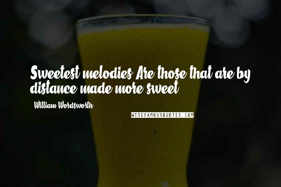 William Wordsworth Quotes: Sweetest melodies.Are those that are by distance made more sweet.