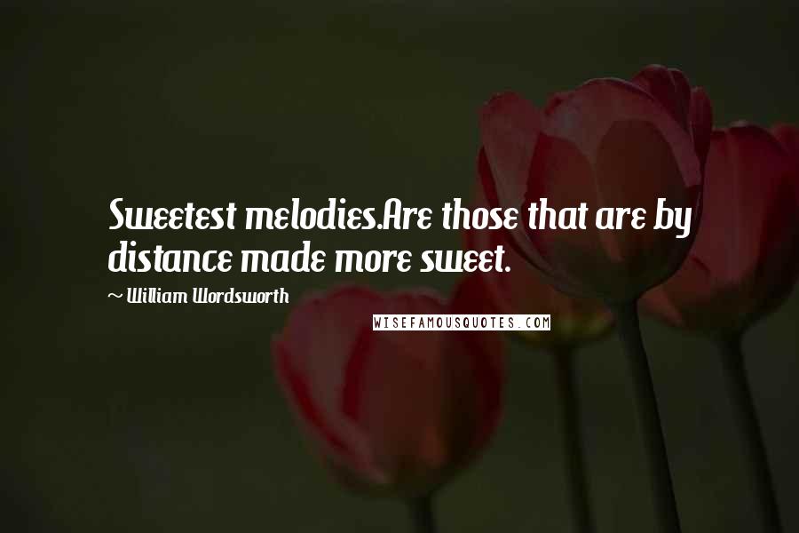 William Wordsworth Quotes: Sweetest melodies.Are those that are by distance made more sweet.
