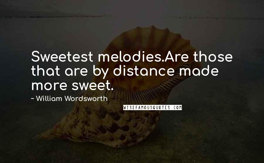 William Wordsworth Quotes: Sweetest melodies.Are those that are by distance made more sweet.
