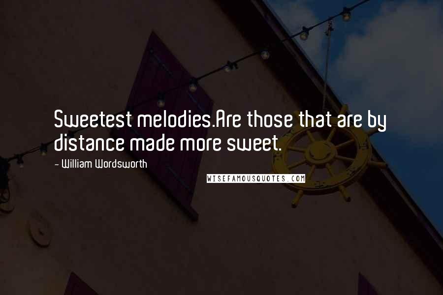 William Wordsworth Quotes: Sweetest melodies.Are those that are by distance made more sweet.