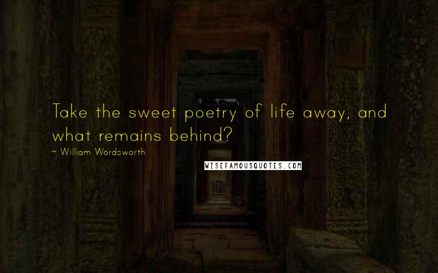 William Wordsworth Quotes: Take the sweet poetry of life away, and what remains behind?
