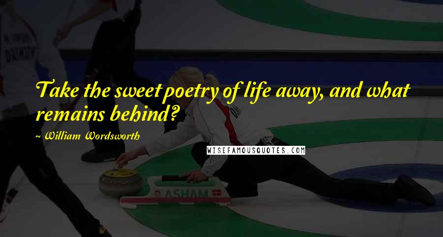 William Wordsworth Quotes: Take the sweet poetry of life away, and what remains behind?