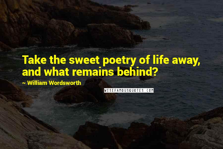 William Wordsworth Quotes: Take the sweet poetry of life away, and what remains behind?
