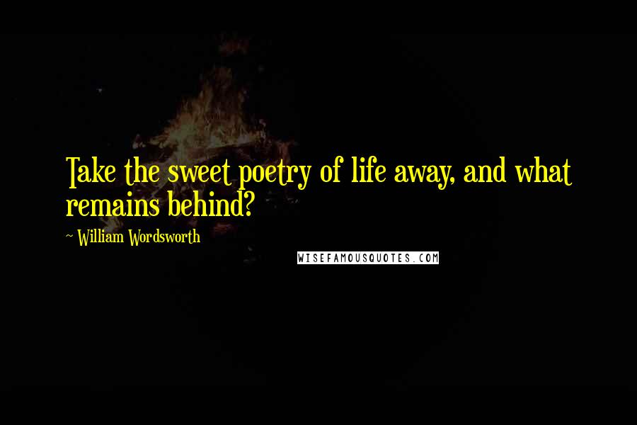William Wordsworth Quotes: Take the sweet poetry of life away, and what remains behind?