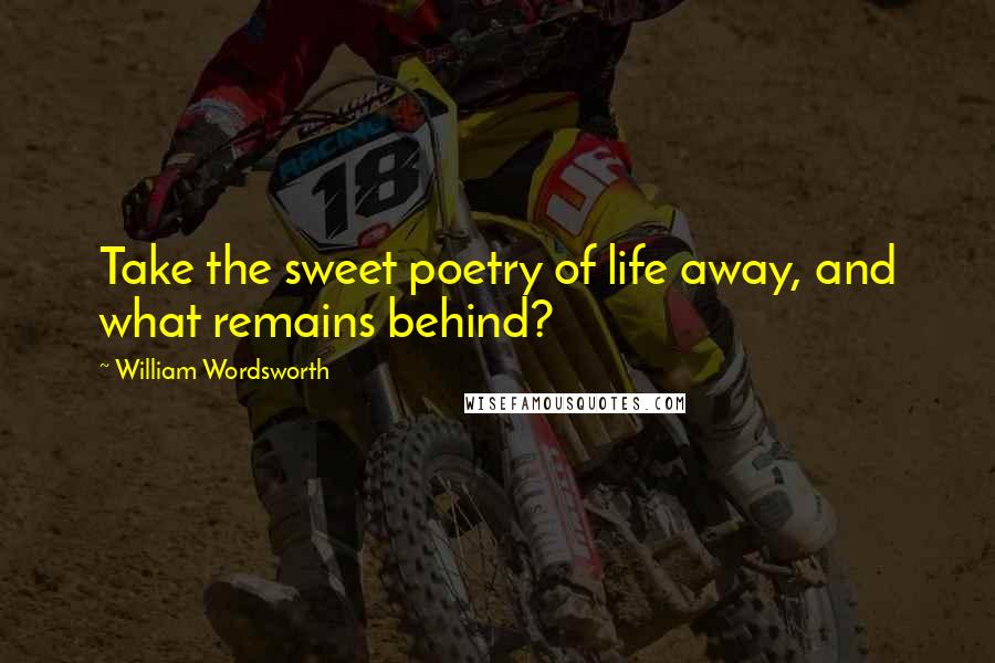 William Wordsworth Quotes: Take the sweet poetry of life away, and what remains behind?