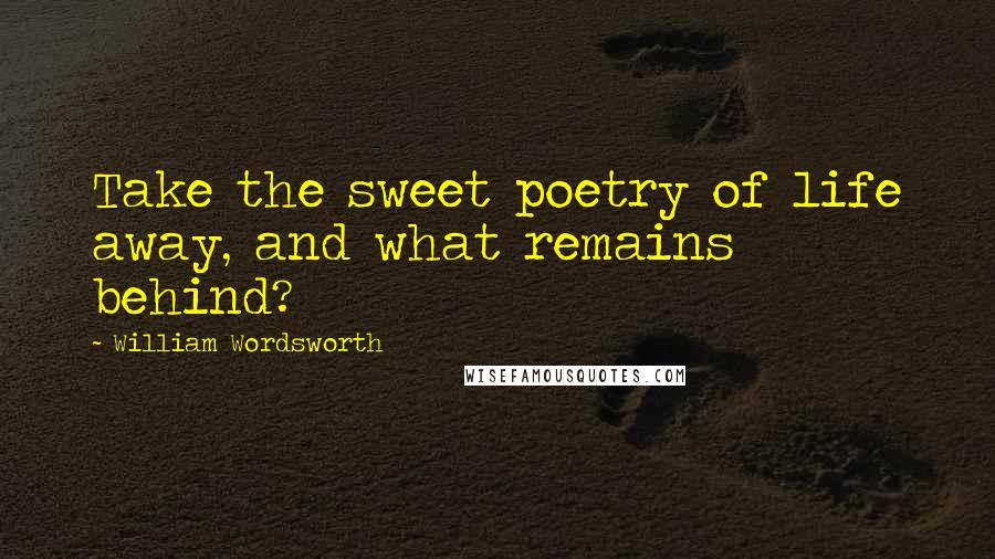 William Wordsworth Quotes: Take the sweet poetry of life away, and what remains behind?