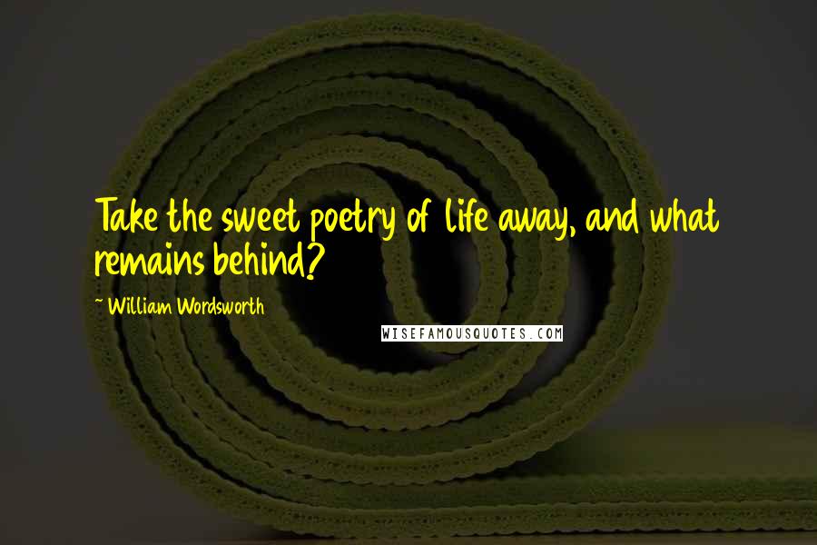 William Wordsworth Quotes: Take the sweet poetry of life away, and what remains behind?